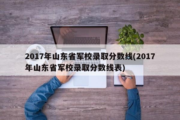 2017年山东省军校录取分数线(2017年山东省军校录取分数线表)