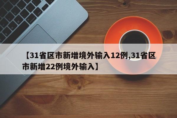 【31省区市新增境外输入12例,31省区市新增22例境外输入】