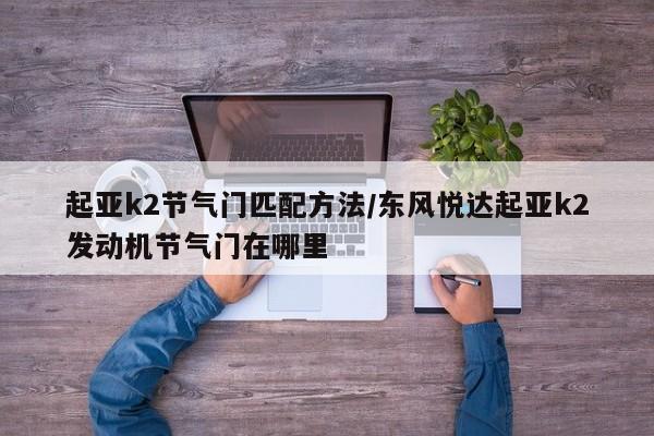 起亚k2节气门匹配方法/东风悦达起亚k2发动机节气门在哪里
