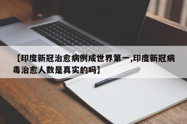 【印度新冠治愈病例成世界第一,印度新冠病毒治愈人数是真实的吗】