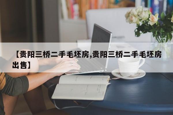 【贵阳三桥二手毛坯房,贵阳三桥二手毛坯房出售】
