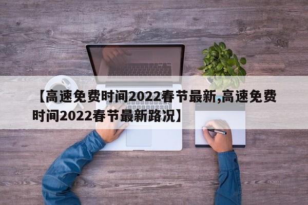 【高速免费时间2022春节最新,高速免费时间2022春节最新路况】