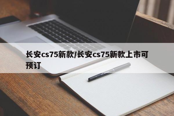 长安cs75新款/长安cs75新款上市可预订