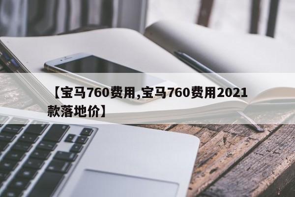 【宝马760费用,宝马760费用2021款落地价】