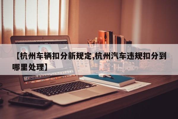 【杭州车辆扣分新规定,杭州汽车违规扣分到哪里处理】