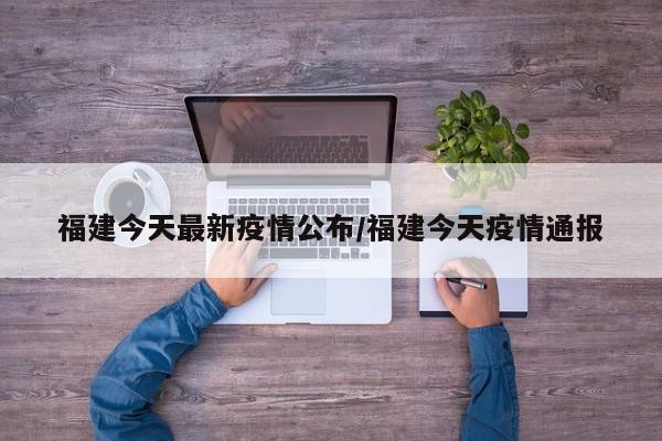 福建今天最新疫情公布/福建今天疫情通报