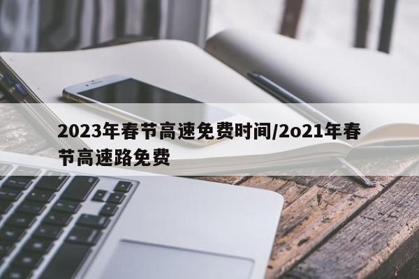 2023年春节高速免费时间/2o21年春节高速路免费