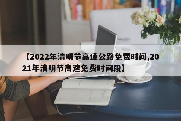 【2022年清明节高速公路免费时间,2021年清明节高速免费时间段】