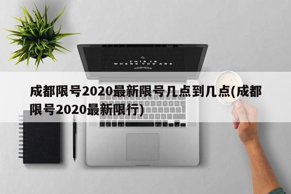 成都限号2020最新限号几点到几点(成都限号2020最新限行)