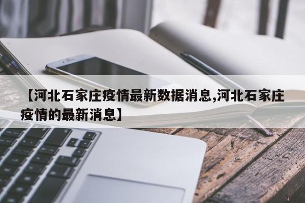 【河北石家庄疫情最新数据消息,河北石家庄疫情的最新消息】