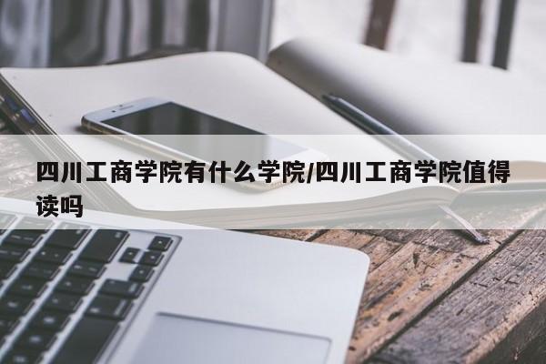 四川工商学院有什么学院/四川工商学院值得读吗