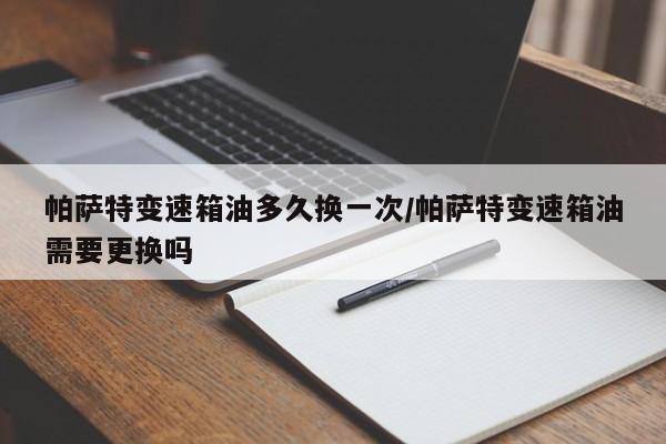 帕萨特变速箱油多久换一次/帕萨特变速箱油需要更换吗