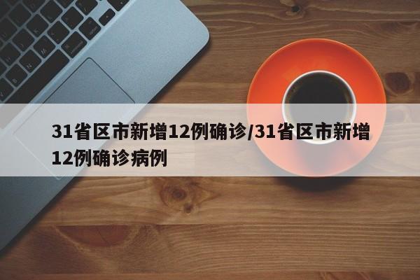 31省区市新增12例确诊/31省区市新增12例确诊病例