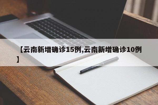 【云南新增确诊15例,云南新增确诊10例】