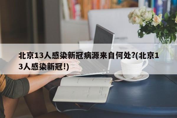北京13人感染新冠病源来自何处?(北京13人感染新冠!)