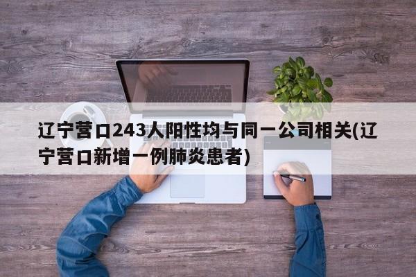辽宁营口243人阳性均与同一公司相关(辽宁营口新增一例肺炎患者)