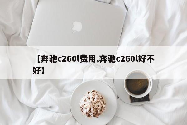 【奔驰c260l费用,奔驰c260l好不好】