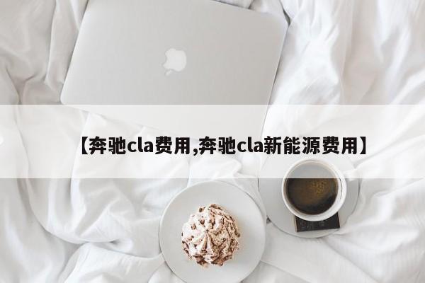 【奔驰cla费用,奔驰cla新能源费用】