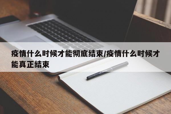 疫情什么时候才能彻底结束/疫情什么时候才能真正结束