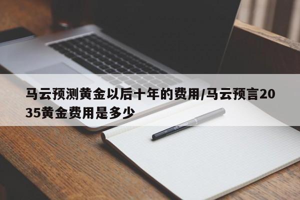 马云预测黄金以后十年的费用/马云预言2035黄金费用是多少