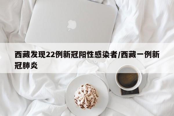 西藏发现22例新冠阳性感染者/西藏一例新冠肺炎