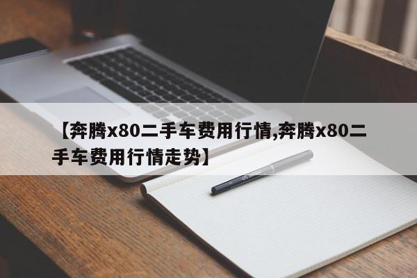 【奔腾x80二手车费用行情,奔腾x80二手车费用行情走势】