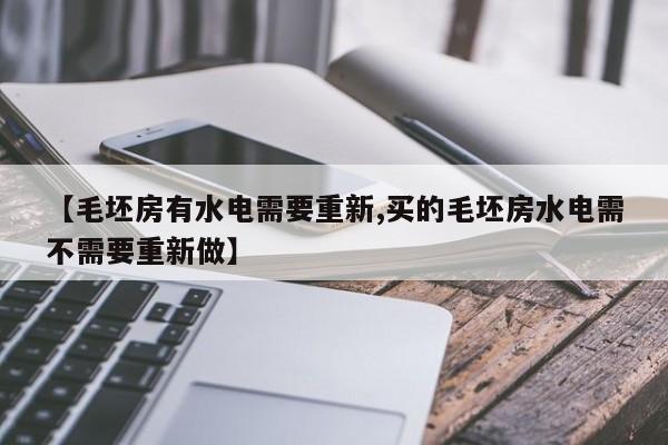 【毛坯房有水电需要重新,买的毛坯房水电需不需要重新做】