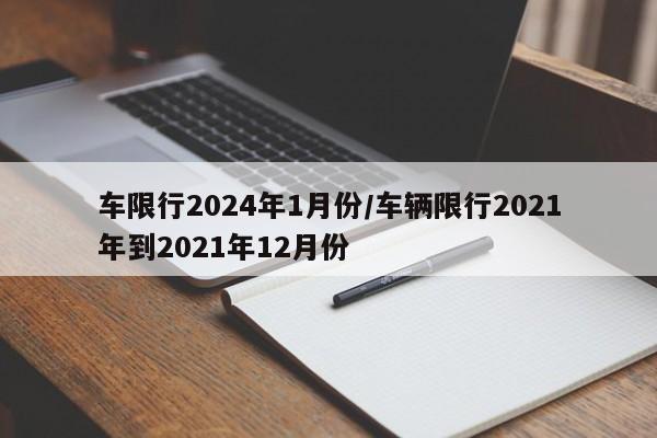 车限行2024年1月份/车辆限行2021年到2021年12月份