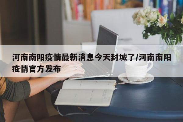 河南南阳疫情最新消息今天封城了/河南南阳疫情官方发布