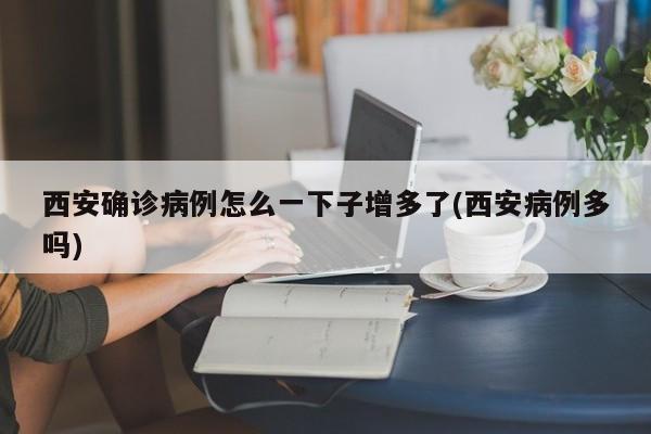 西安确诊病例怎么一下子增多了(西安病例多吗)