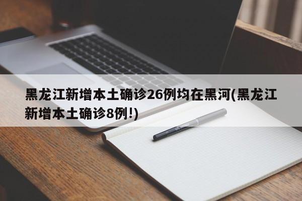 黑龙江新增本土确诊26例均在黑河(黑龙江新增本土确诊8例!)