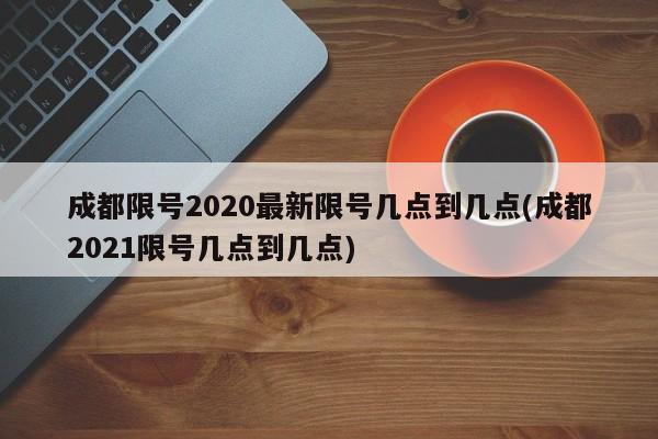 成都限号2020最新限号几点到几点(成都2021限号几点到几点)