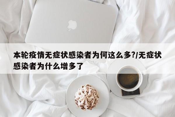 本轮疫情无症状感染者为何这么多?/无症状感染者为什么增多了