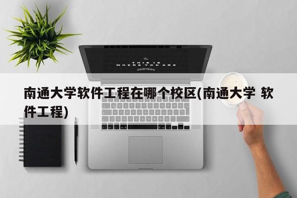 南通大学软件工程在哪个校区(南通大学 软件工程)